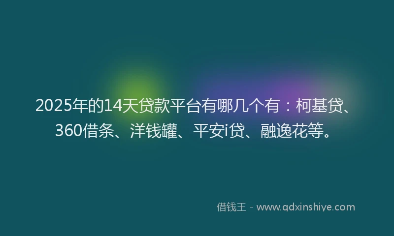 2025年的14天贷款平台有哪几个有：柯基贷、360借条、洋钱罐、平安i贷、融逸花等。