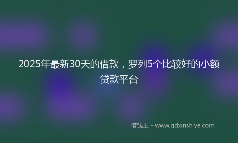 2025年最新30天的借款，罗列5个比较好的小额贷款平台