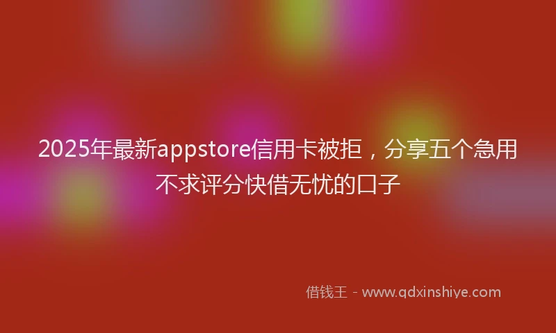 2025年最新appstore信用卡被拒，分享五个急用不求评分快借无忧的口子