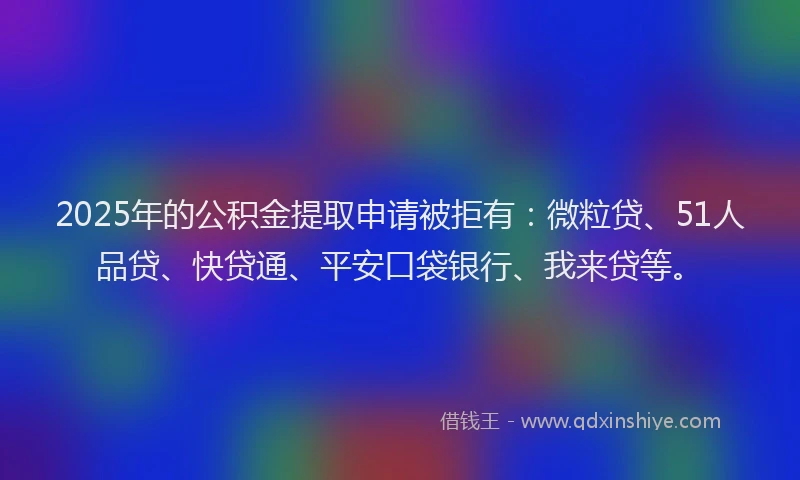 2025年的公积金提取申请被拒有：微粒贷、51人品贷、快贷通、平安口袋银行、我来贷等。