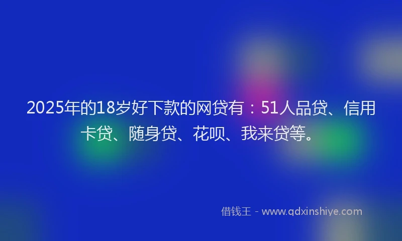 2025年的18岁好下款的网贷有：51人品贷、信用卡贷、随身贷、花呗、我来贷等。
