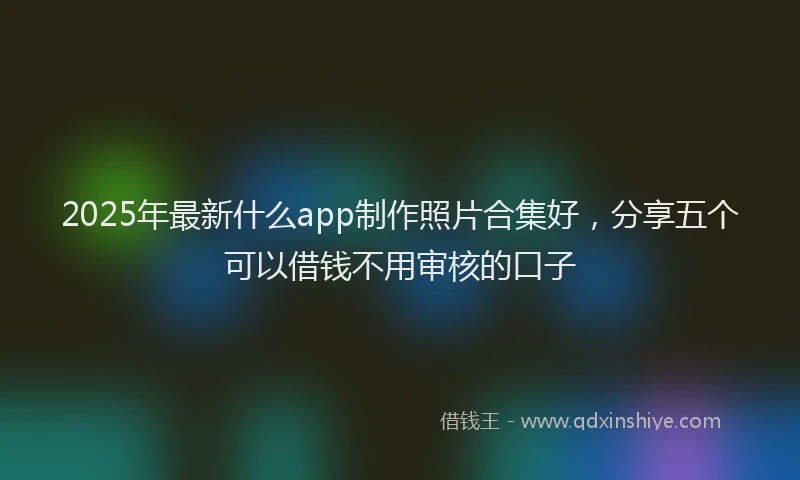 2025年最新什么app制作照片合集好，分享五个可以借钱不用审核的口子