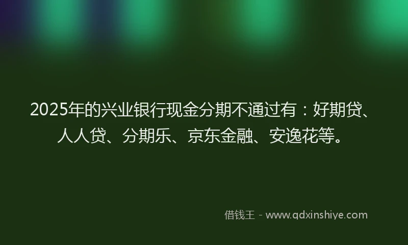 2025年的兴业银行现金分期不通过有：好期贷、人人贷、分期乐、京东金融、安逸花等。