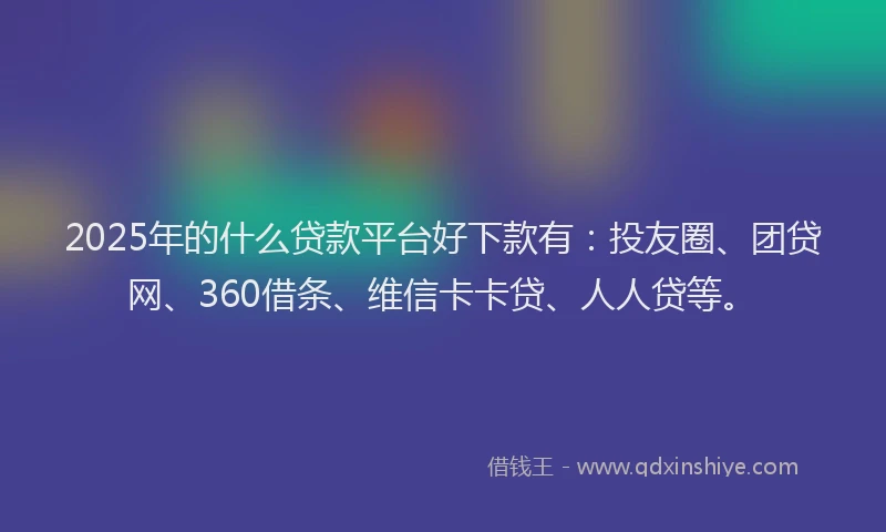 2025年的什么贷款平台好下款有：投友圈、团贷网、360借条、维信卡卡贷、人人贷等。