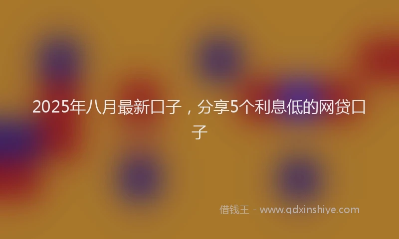 2025年八月最新口子，分享5个利息低的网贷口子