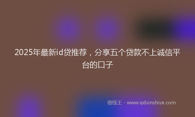 2025年最新id贷推荐，分享五个贷款不上诚信平台的口子