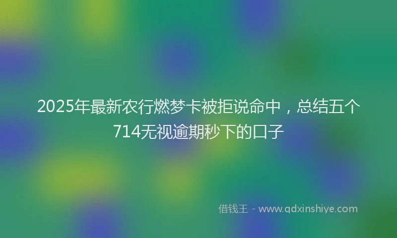2025年最新农行燃梦卡被拒说命中，总结五个714无视逾期秒下的口子