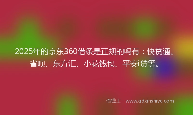 2025年的京东360借条是正规的吗有：快贷通、省呗、东方汇、小花钱包、平安i贷等。
