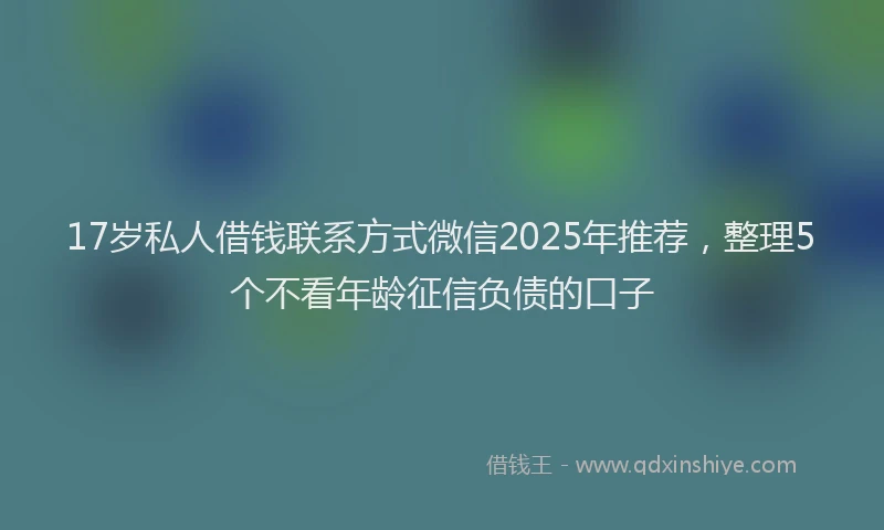 17岁私人借钱联系方式微信2025年推荐，整理5个不看年龄征信负债的口子