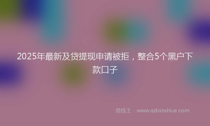 2025年最新及贷提现申请被拒，整合5个黑户下款口子