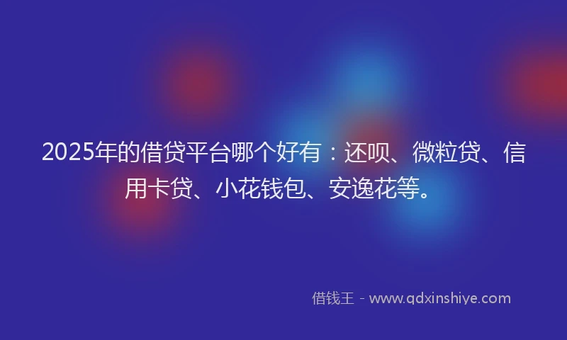 2025年的借贷平台哪个好有：还呗、微粒贷、信用卡贷、小花钱包、安逸花等。