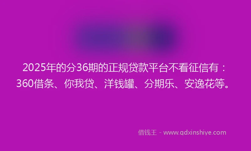 2025年的分36期的正规贷款平台不看征信有：360借条、你我贷、洋钱罐、分期乐、安逸花等。
