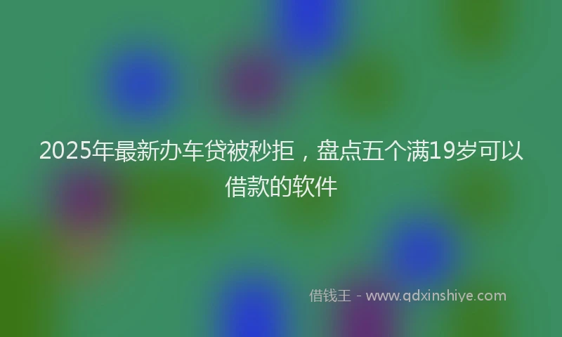 2025年最新办车贷被秒拒，盘点五个满19岁可以借款的软件