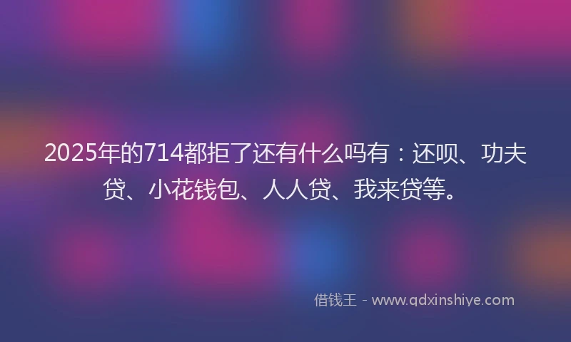 2025年的714都拒了还有什么吗有：还呗、功夫贷、小花钱包、人人贷、我来贷等。