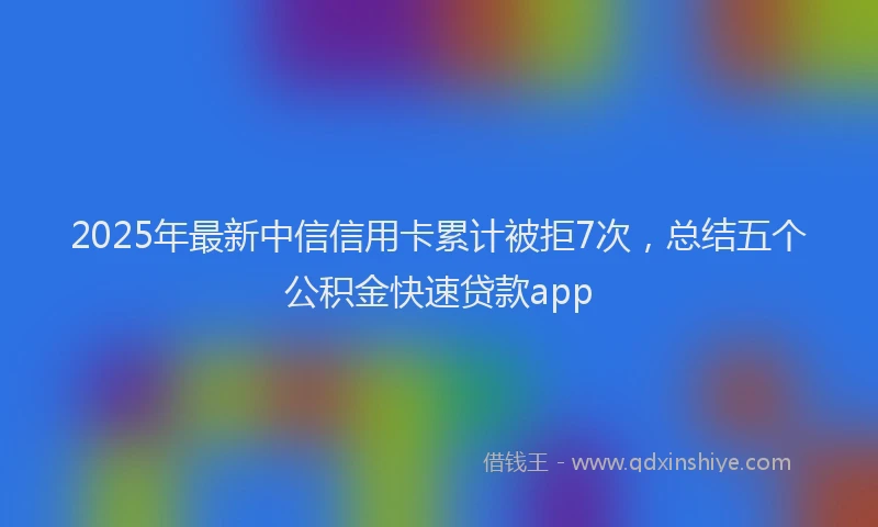 2025年最新中信信用卡累计被拒7次，总结五个公积金快速贷款app