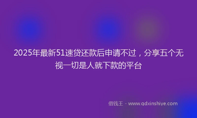 2025年最新51速贷还款后申请不过，分享五个无视一切是人就下款的平台