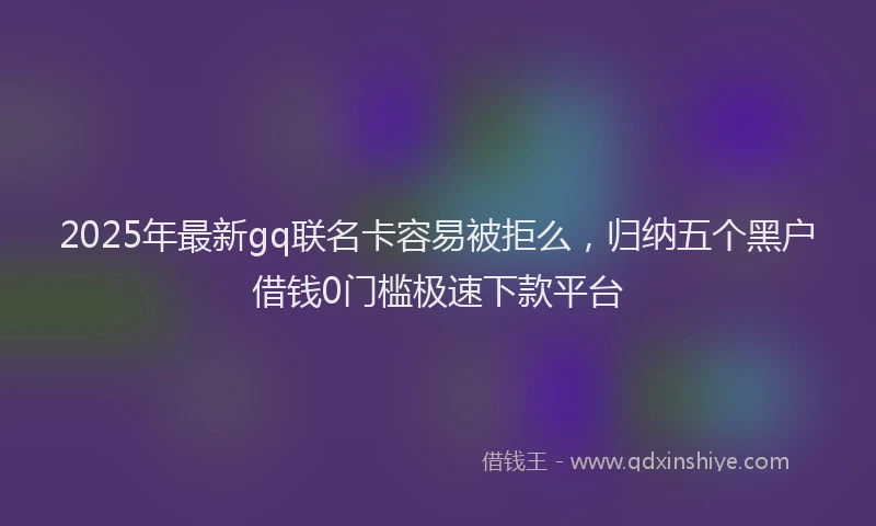 2025年最新gq联名卡容易被拒么，归纳五个黑户借钱0门槛极速下款平台