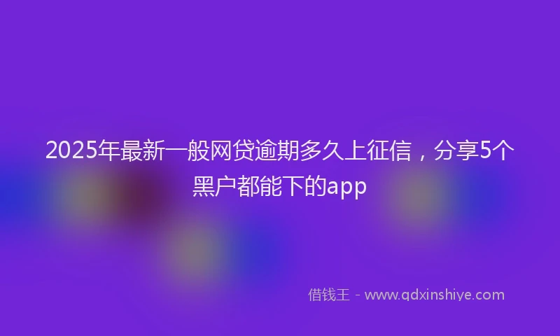 2025年最新一般网贷逾期多久上征信，分享5个黑户都能下的app