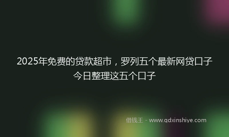 2025年免费的贷款超市，罗列五个最新网贷口子今日整理这五个口子