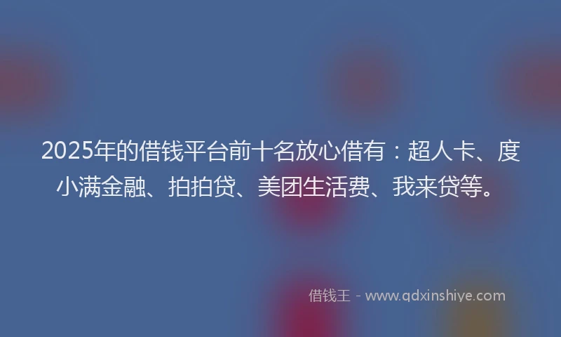 2025年的借钱平台前十名放心借有：超人卡、度小满金融、拍拍贷、美团生活费、我来贷等。