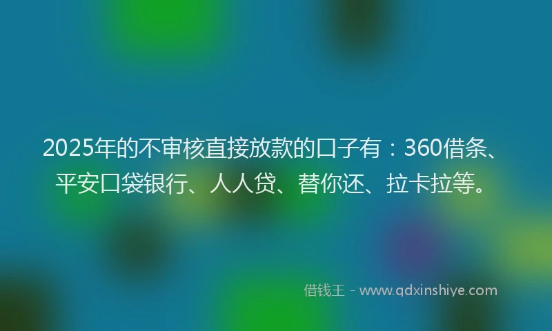 2025年的不审核直接放款的口子有：360借条、平安口袋银行、人人贷、替你还、拉卡拉等。