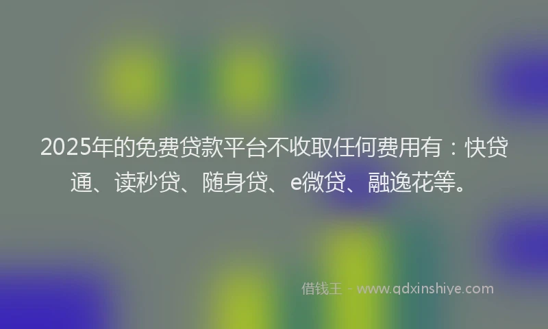 2025年的免费贷款平台不收取任何费用有：快贷通、读秒贷、随身贷、e微贷、融逸花等。
