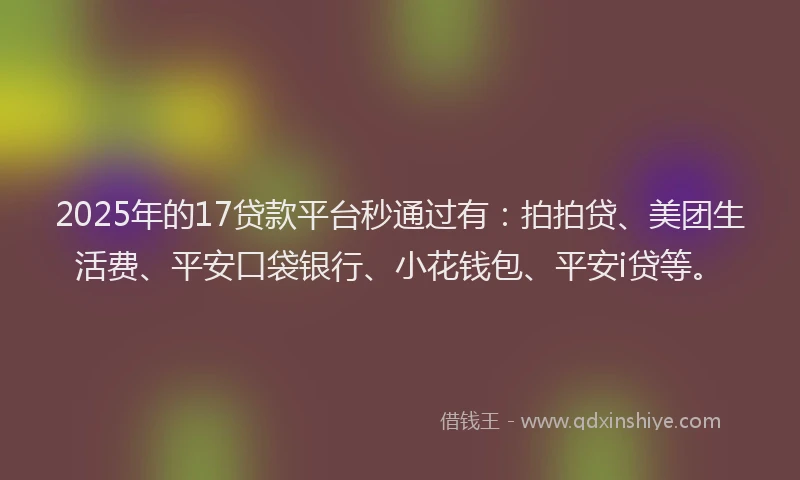 2025年的17贷款平台秒通过有：拍拍贷、美团生活费、平安口袋银行、小花钱包、平安i贷等。