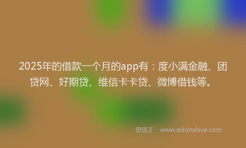 2025年的借款一个月的app有：度小满金融、团贷网、好期贷、维信卡卡贷、微博借钱等。
