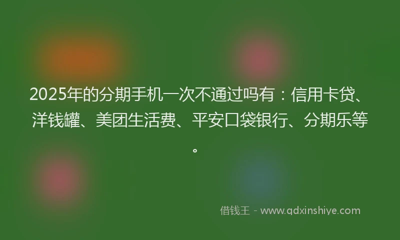 2025年的分期手机一次不通过吗有：信用卡贷、洋钱罐、美团生活费、平安口袋银行、分期乐等。