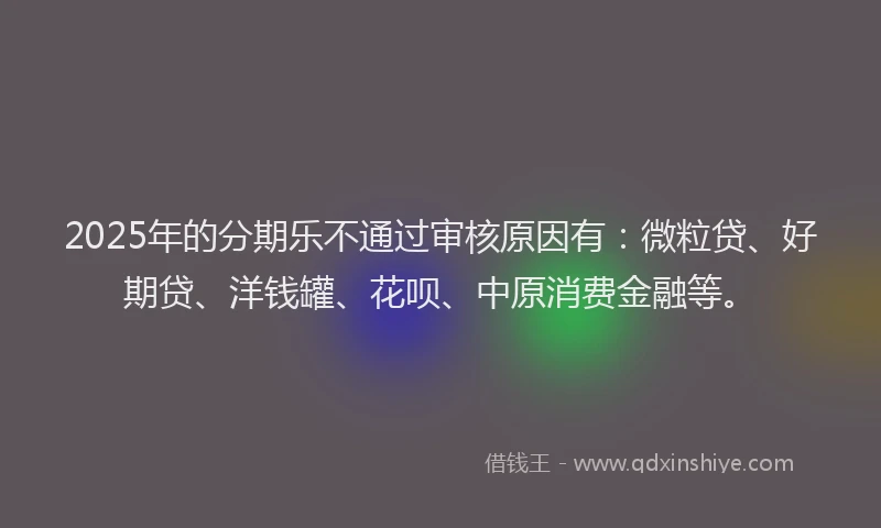 2025年的分期乐不通过审核原因有：微粒贷、好期贷、洋钱罐、花呗、中原消费金融等。