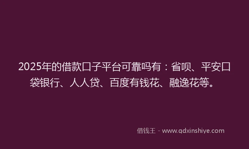 2025年的借款口子平台可靠吗有：省呗、平安口袋银行、人人贷、百度有钱花、融逸花等。