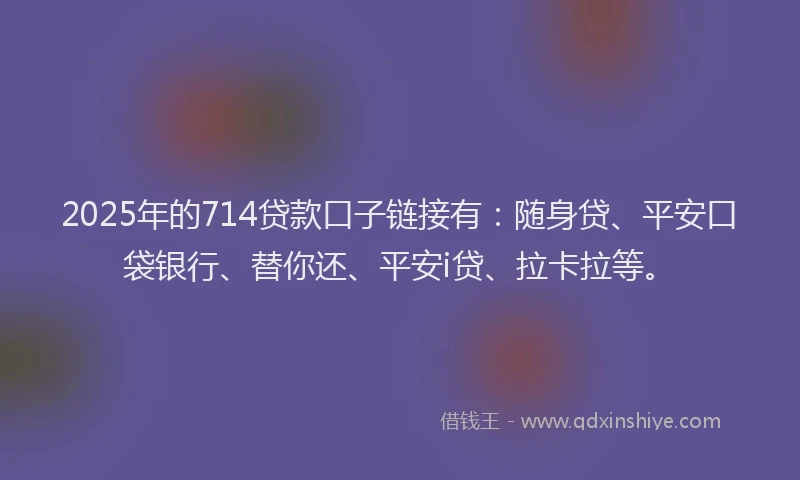 2025年的714贷款口子链接有：随身贷、平安口袋银行、替你还、平安i贷、拉卡拉等。
