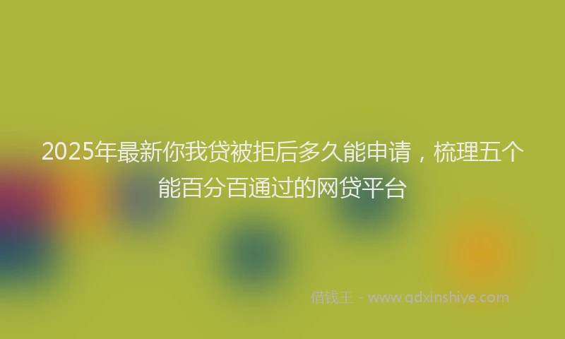 2025年最新你我贷被拒后多久能申请，梳理五个能百分百通过的网贷平台