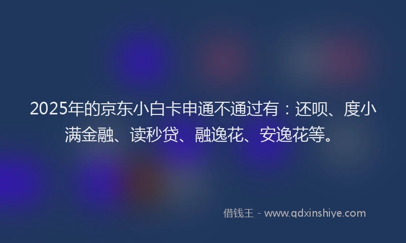 2025年的京东小白卡申通不通过有：还呗、度小满金融、读秒贷、融逸花、安逸花等。