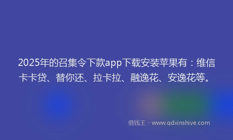 2025年的召集令下款app下载安装苹果有：维信卡卡贷、替你还、拉卡拉、融逸花、安逸花等。