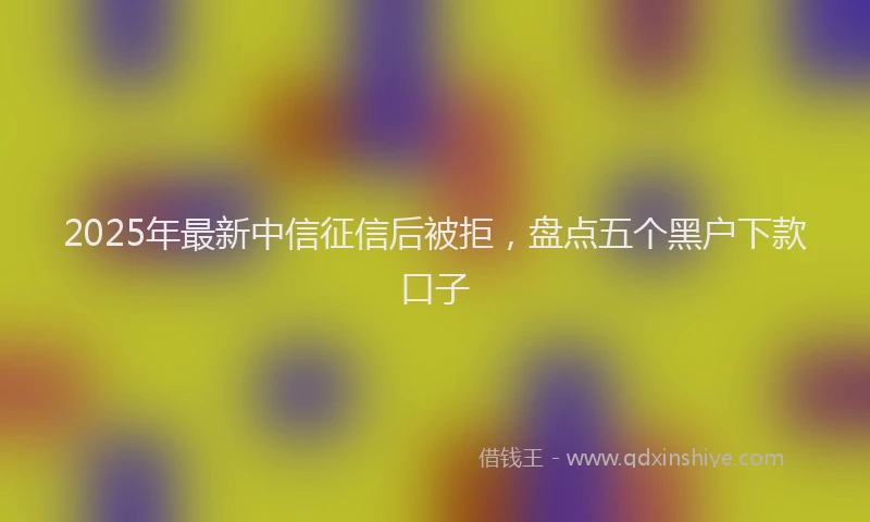 2025年最新中信征信后被拒，盘点五个黑户下款口子