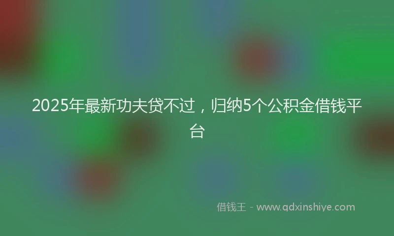 2025年最新功夫贷不过，归纳5个公积金借钱平台