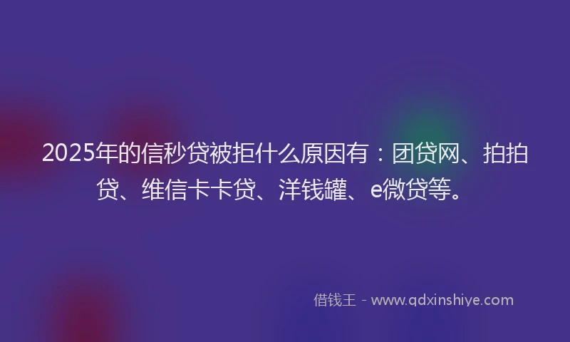 2025年的信秒贷被拒什么原因有：团贷网、拍拍贷、维信卡卡贷、洋钱罐、e微贷等。