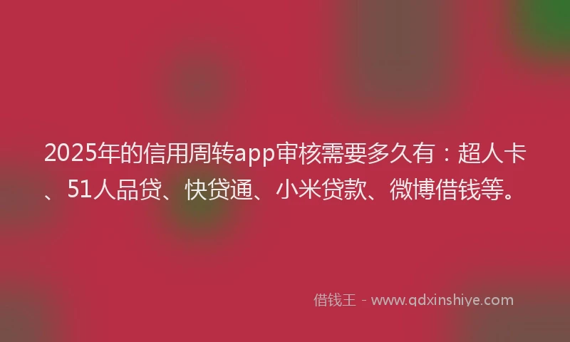 2025年的信用周转app审核需要多久有：超人卡、51人品贷、快贷通、小米贷款、微博借钱等。