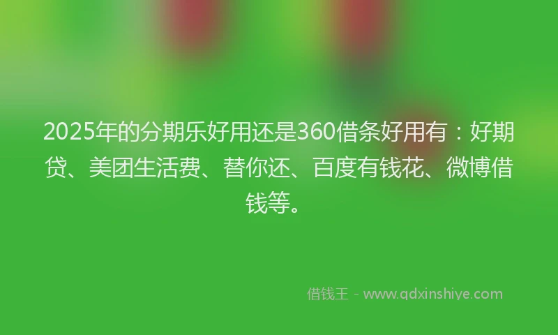2025年的分期乐好用还是360借条好用有：好期贷、美团生活费、替你还、百度有钱花、微博借钱等。