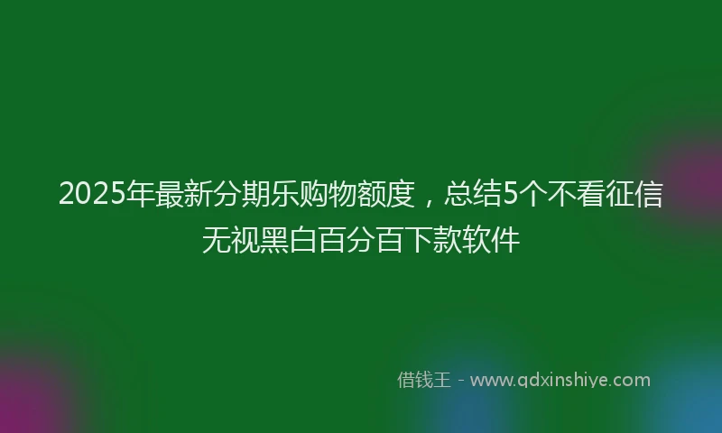 2025年最新分期乐购物额度，总结5个不看征信无视黑白百分百下款软件