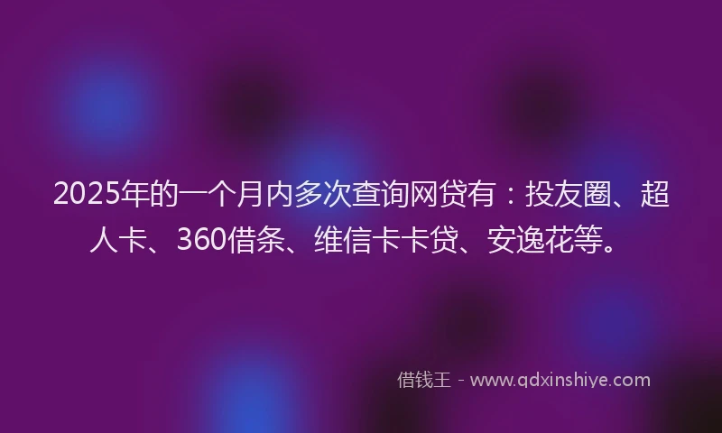 2025年的一个月内多次查询网贷有：投友圈、超人卡、360借条、维信卡卡贷、安逸花等。