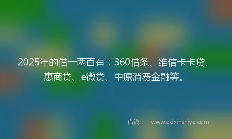 2025年的借一两百有：360借条、维信卡卡贷、惠商贷、e微贷、中原消费金融等。