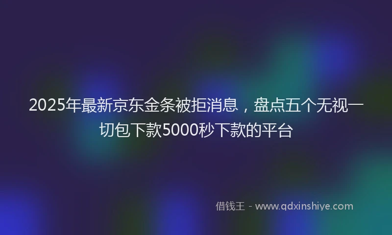 2025年最新京东金条被拒消息，盘点五个无视一切包下款5000秒下款的平台