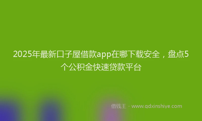 2025年最新口子屋借款app在哪下载安全，盘点5个公积金快速贷款平台