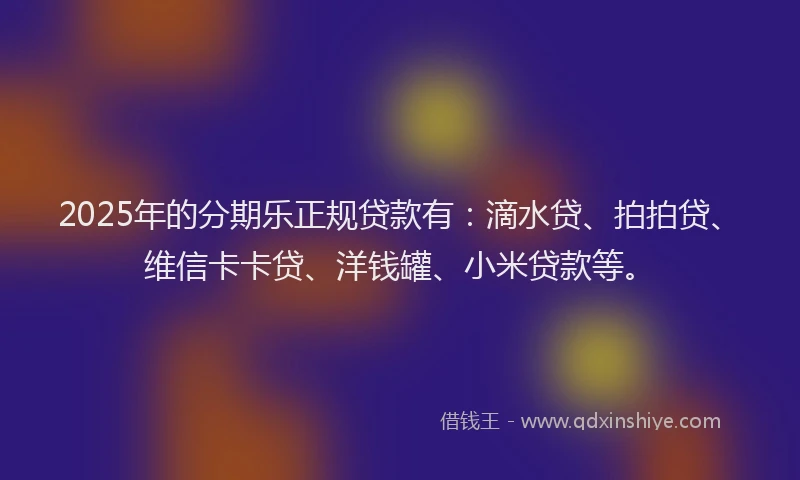 2025年的分期乐正规贷款有：滴水贷、拍拍贷、维信卡卡贷、洋钱罐、小米贷款等。