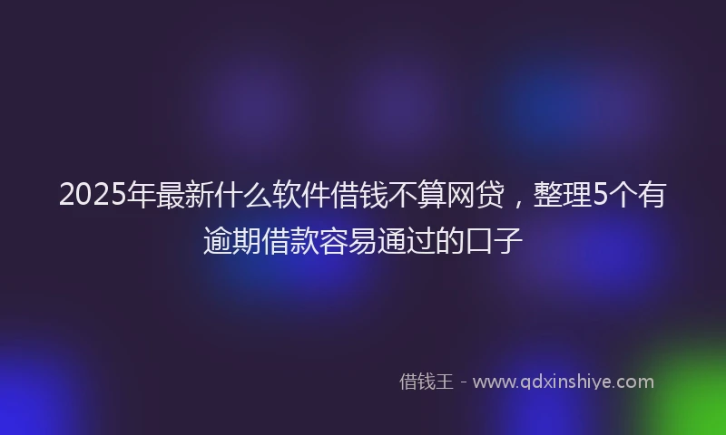 2025年最新什么软件借钱不算网贷，整理5个有逾期借款容易通过的口子