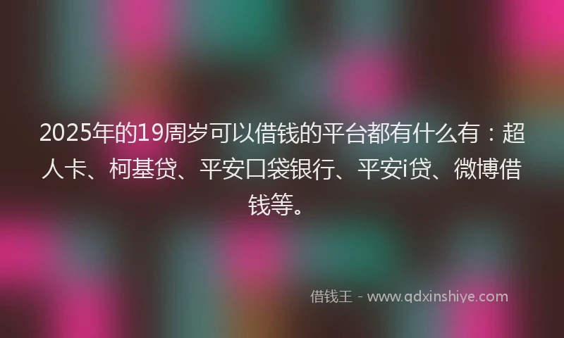 2025年的19周岁可以借钱的平台都有什么有：超人卡、柯基贷、平安口袋银行、平安i贷、微博借钱等。