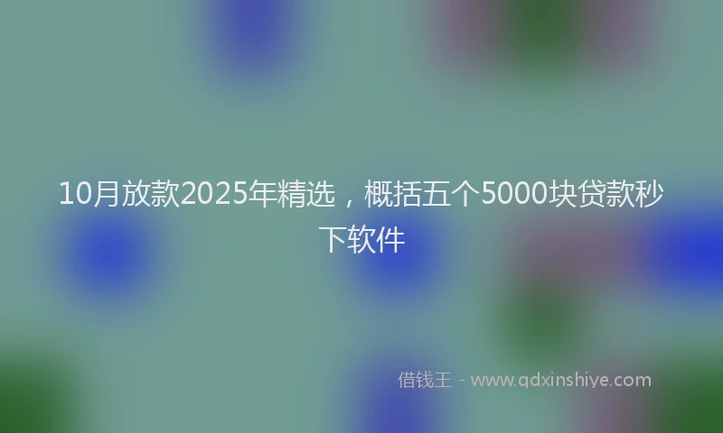 10月放款2025年精选，概括五个5000块贷款秒下软件
