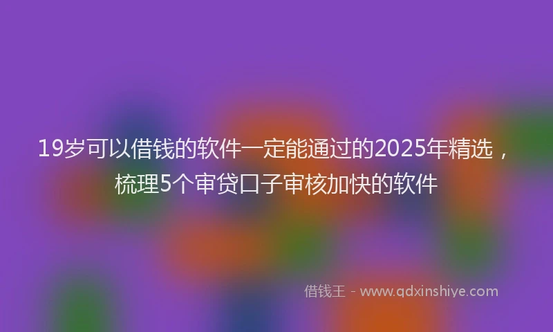 19岁可以借钱的软件一定能通过的2025年精选，梳理5个审贷口子审核加快的软件